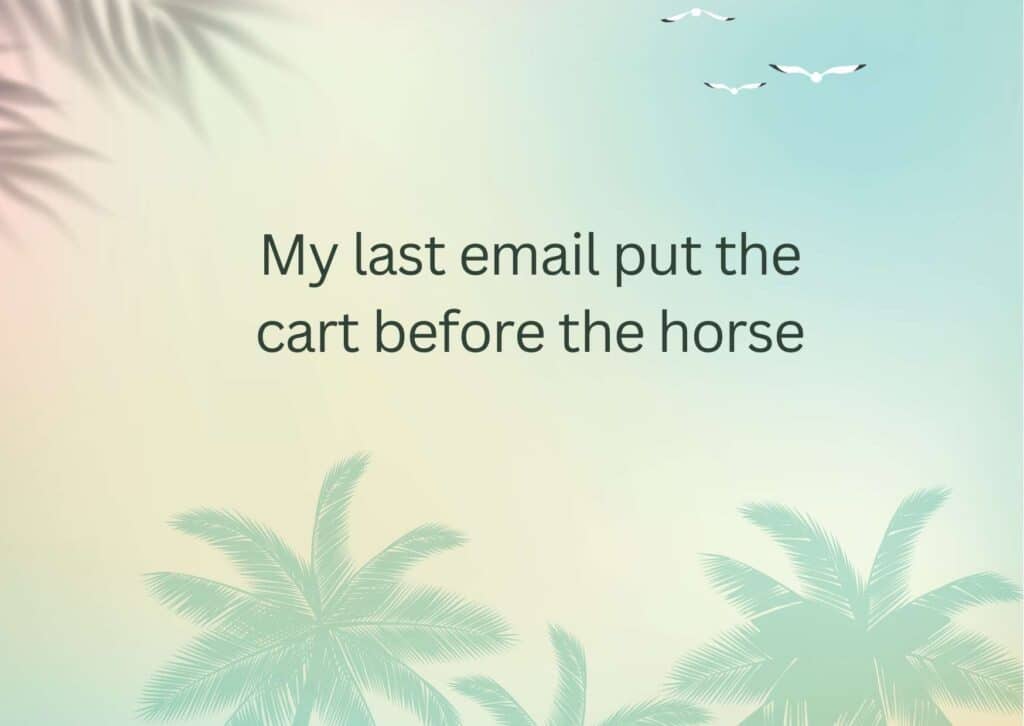 My last email put the cart before the horse