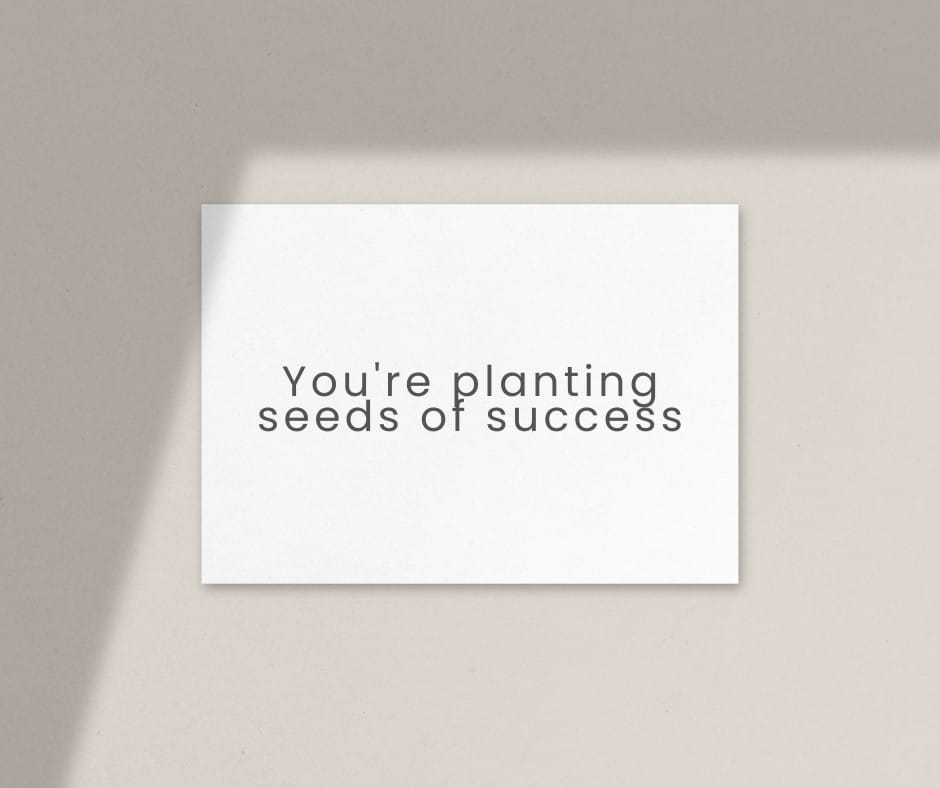 You're planting seeds of success