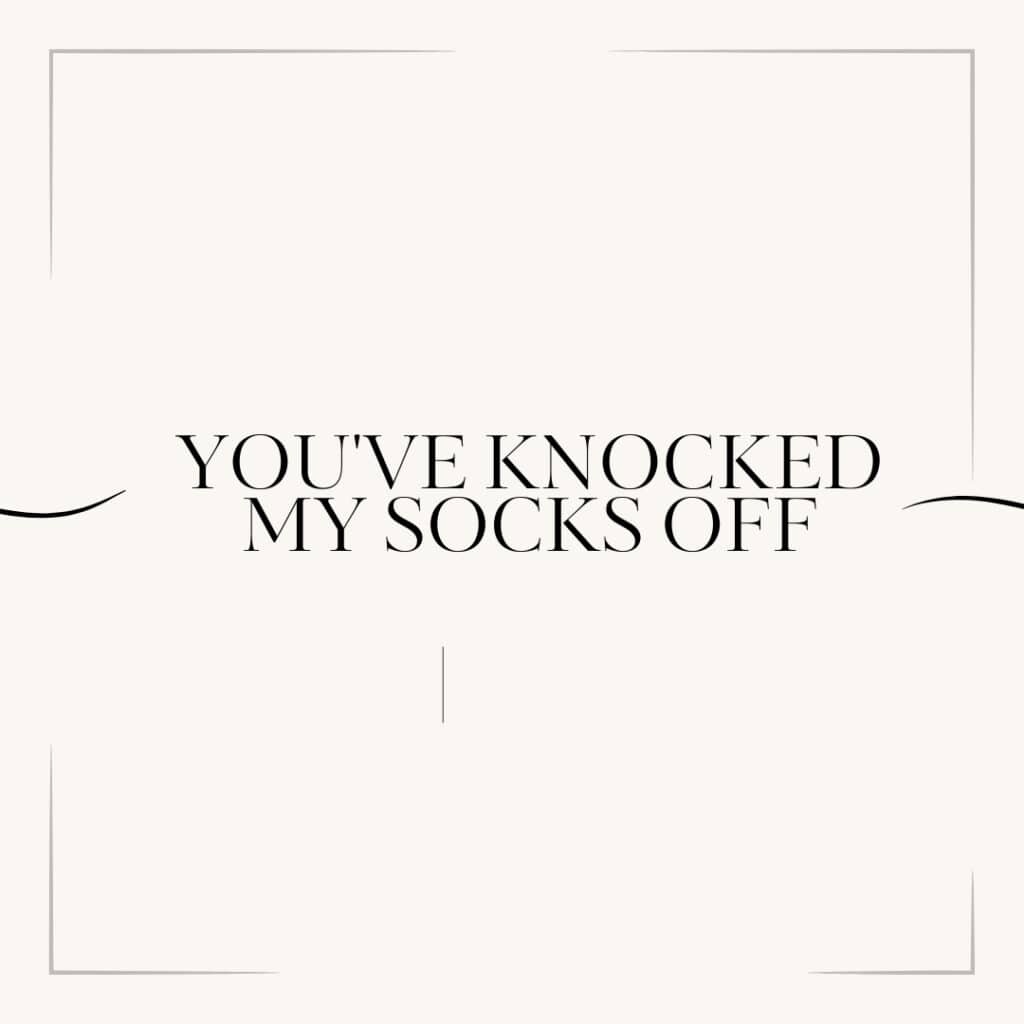 You've knocked my socks off